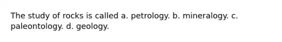 The study of rocks is called a. petrology. b. mineralogy. c. paleontology. d. geology.