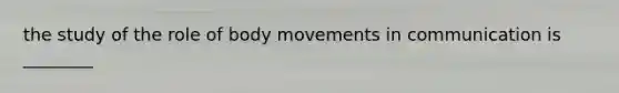 the study of the role of body movements in communication is ________