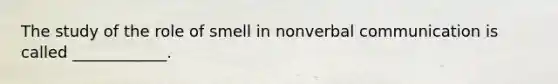The study of the role of smell in nonverbal communication is called ____________.