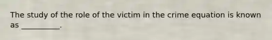 The study of the role of the victim in the crime equation is known as __________.