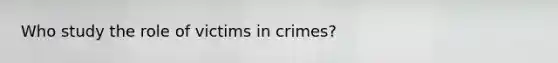 Who study the role of victims in crimes?