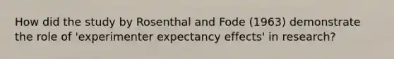 How did the study by Rosenthal and Fode (1963) demonstrate the role of 'experimenter expectancy effects' in research?