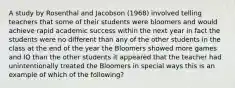 A study by Rosenthal and Jacobson (1968) involved telling teachers that some of their students were bloomers and would achieve rapid academic success within the next year in fact the students were no different than any of the other students in the class at the end of the year the Bloomers showed more games and IQ than the other students it appeared that the teacher had unintentionally treated the Bloomers in special ways this is an example of which of the following?