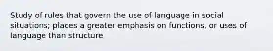 Study of rules that govern the use of language in social situations; places a greater emphasis on functions, or uses of language than structure