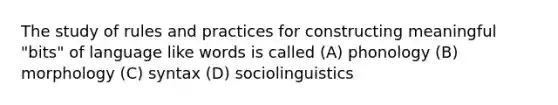 The study of rules and practices for constructing meaningful "bits" of language like words is called (A) phonology (B) morphology (C) syntax (D) sociolinguistics