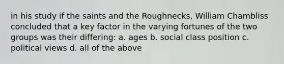 in his study if the saints and the Roughnecks, William Chambliss concluded that a key factor in the varying fortunes of the two groups was their differing: a. ages b. social class position c. political views d. all of the above