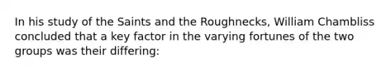 In his study of the Saints and the Roughnecks, William Chambliss concluded that a key factor in the varying fortunes of the two groups was their differing: