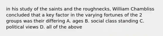 in his study of the saints and the roughnecks, William Chambliss concluded that a key factor in the varying fortunes of the 2 groups was their differing A. ages B. social class standing C. political views D. all of the above