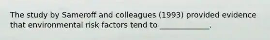 The study by Sameroff and colleagues (1993) provided evidence that environmental risk factors tend to _____________.