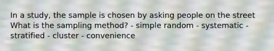 In a study, the sample is chosen by asking people on the street What is the sampling method? - simple random - systematic - stratified - cluster - convenience