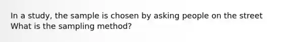 In a study, the sample is chosen by asking people on the street What is the sampling method?