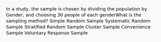 In a study, the sample is chosen by dividing the population by Gender, and choosing 30 people of each genderWhat is the sampling method? Simple Random Sample Systematic Random Sample Stratified Random Sample Cluster Sample Convenience Sample Voluntary Response Sample