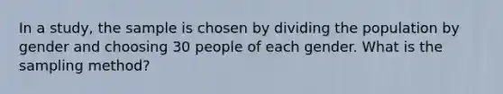 In a study, the sample is chosen by dividing the population by gender and choosing 30 people of each gender. What is the sampling method?