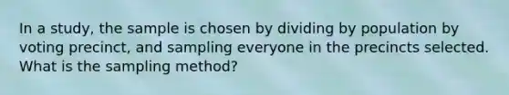 In a study, the sample is chosen by dividing by population by voting precinct, and sampling everyone in the precincts selected. What is the sampling method?