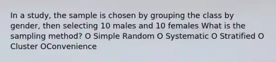 In a study, the sample is chosen by grouping the class by gender, then selecting 10 males and 10 females What is the sampling method? O Simple Random O Systematic O Stratified O Cluster OConvenience