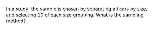 In a study, the sample is chosen by separating all cars by size, and selecting 10 of each size grouping. What is the sampling method?