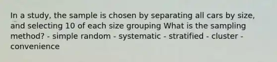 In a study, the sample is chosen by separating all cars by size, and selecting 10 of each size grouping What is the sampling method? - simple random - systematic - stratified - cluster - convenience