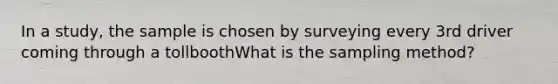 In a study, the sample is chosen by surveying every 3rd driver coming through a tollboothWhat is the sampling method?