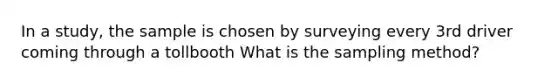 In a study, the sample is chosen by surveying every 3rd driver coming through a tollbooth What is the sampling method?