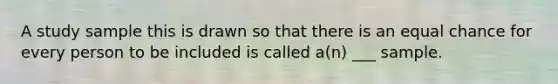 A study sample this is drawn so that there is an equal chance for every person to be included is called a(n) ___ sample.