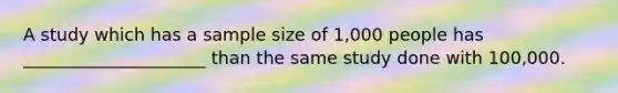 A study which has a sample size of 1,000 people has _____________________ than the same study done with 100,000.