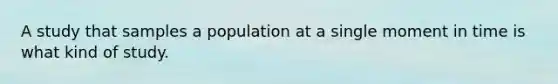 A study that samples a population at a single moment in time is what kind of study.