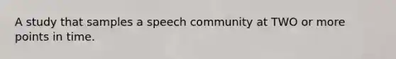 A study that samples a speech community at TWO or more points in time.