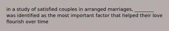 in a study of satisfied couples in arranged marriages, ________ was identified as the most important factor that helped their love flourish over time