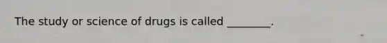 The study or science of drugs is called ________.