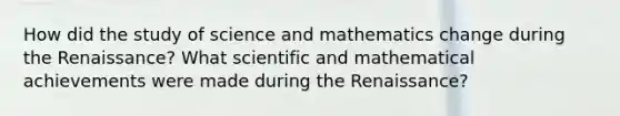 How did the study of science and mathematics change during the Renaissance? What scientific and mathematical achievements were made during the Renaissance?