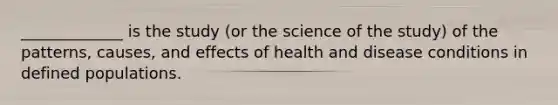 _____________ is the study (or the science of the study) of the patterns, causes, and effects of health and disease conditions in defined populations.