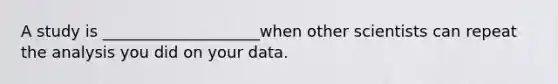 A study is ____________________when other scientists can repeat the analysis you did on your data.