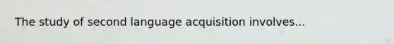 The study of second language acquisition involves...