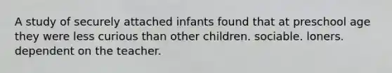 A study of securely attached infants found that at preschool age they were less curious than other children. sociable. loners. dependent on the teacher.