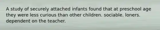 A study of securely attached infants found that at preschool age they were less curious than other children. sociable. loners. dependent on the teacher.