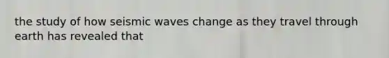 the study of how seismic waves change as they travel through earth has revealed that