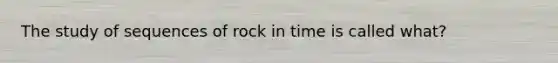 The study of sequences of rock in time is called what?