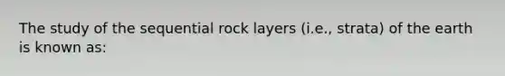 The study of the sequential rock layers (i.e., strata) of the earth is known as: