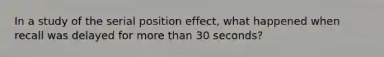 In a study of the serial position effect, what happened when recall was delayed for more than 30 seconds?