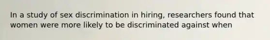 In a study of sex discrimination in hiring, researchers found that women were more likely to be discriminated against when