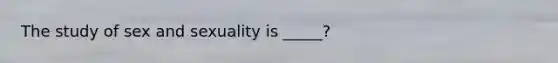 The study of sex and sexuality is _____?