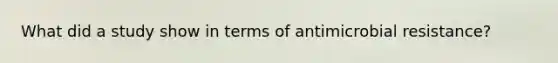 What did a study show in terms of antimicrobial resistance?