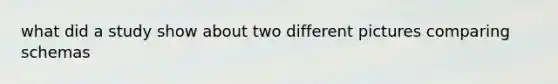 what did a study show about two different pictures comparing schemas