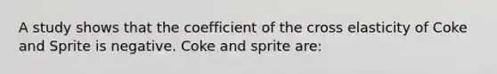 A study shows that the coefficient of the cross elasticity of Coke and Sprite is negative. Coke and sprite are: