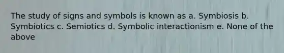 The study of signs and symbols is known as a. Symbiosis b. Symbiotics c. Semiotics d. Symbolic interactionism e. None of the above