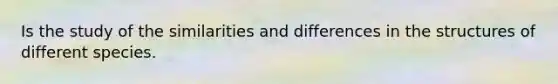 Is the study of the similarities and differences in the structures of different species.