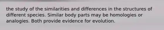 the study of the similarities and differences in the structures of different species. Similar body parts may be homologies or analogies. Both provide evidence for evolution.