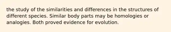 the study of the similarities and differences in the structures of different species. Similar body parts may be homologies or analogies. Both proved evidence for evolution.