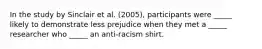 In the study by Sinclair et al. (2005), participants were _____ likely to demonstrate less prejudice when they met a _____ researcher who _____ an anti-racism shirt.