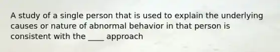 A study of a single person that is used to explain the underlying causes or nature of abnormal behavior in that person is consistent with the ____ approach